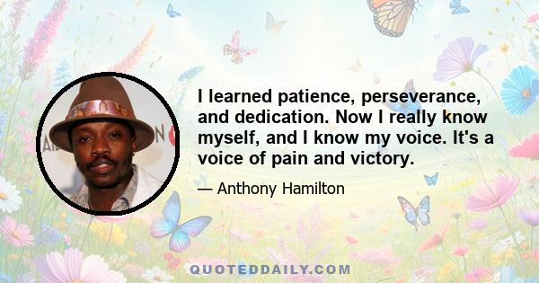 I learned patience, perseverance, and dedication. Now I really know myself, and I know my voice. It's a voice of pain and victory.