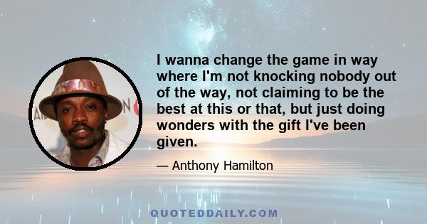 I wanna change the game in way where I'm not knocking nobody out of the way, not claiming to be the best at this or that, but just doing wonders with the gift I've been given.