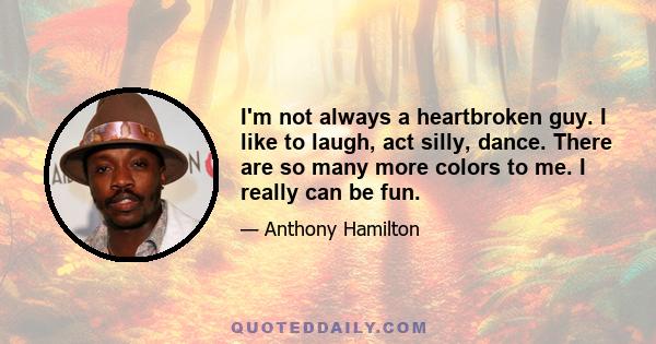 I'm not always a heartbroken guy. I like to laugh, act silly, dance. There are so many more colors to me. I really can be fun.