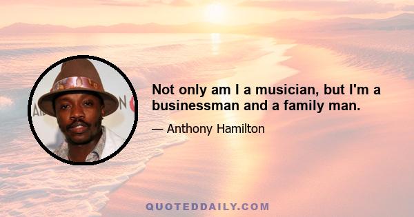 Not only am I a musician, but I'm a businessman and a family man.