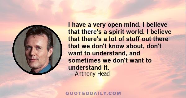 I have a very open mind. I believe that there's a spirit world. I believe that there's a lot of stuff out there that we don't know about, don't want to understand, and sometimes we don't want to understand it.