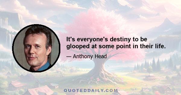 It's everyone's destiny to be glooped at some point in their life.