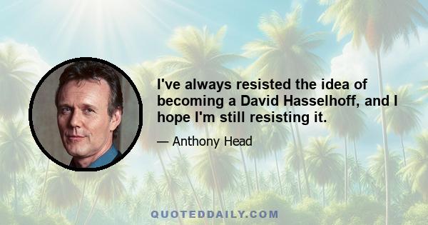 I've always resisted the idea of becoming a David Hasselhoff, and I hope I'm still resisting it.