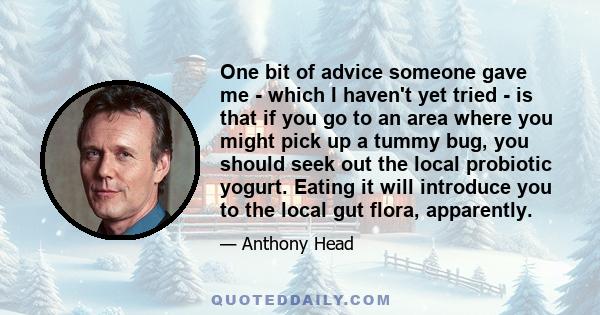 One bit of advice someone gave me - which I haven't yet tried - is that if you go to an area where you might pick up a tummy bug, you should seek out the local probiotic yogurt. Eating it will introduce you to the local 