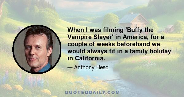 When I was filming 'Buffy the Vampire Slayer' in America, for a couple of weeks beforehand we would always fit in a family holiday in California.