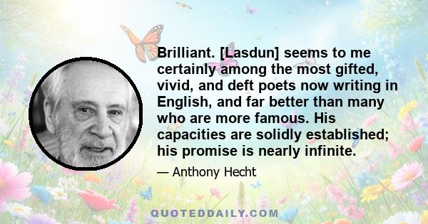 Brilliant. [Lasdun] seems to me certainly among the most gifted, vivid, and deft poets now writing in English, and far better than many who are more famous. His capacities are solidly established; his promise is nearly