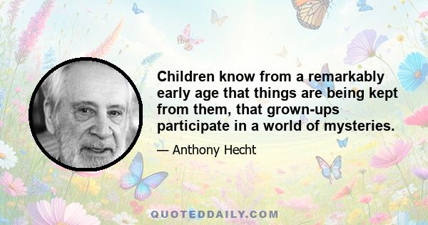 Children know from a remarkably early age that things are being kept from them, that grown-ups participate in a world of mysteries.