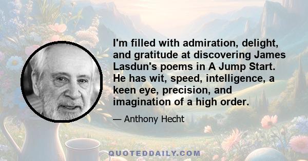 I'm filled with admiration, delight, and gratitude at discovering James Lasdun's poems in A Jump Start. He has wit, speed, intelligence, a keen eye, precision, and imagination of a high order.
