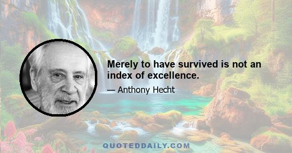 Merely to have survived is not an index of excellence.