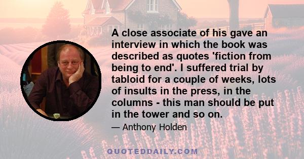 A close associate of his gave an interview in which the book was described as quotes 'fiction from being to end'. I suffered trial by tabloid for a couple of weeks, lots of insults in the press, in the columns - this