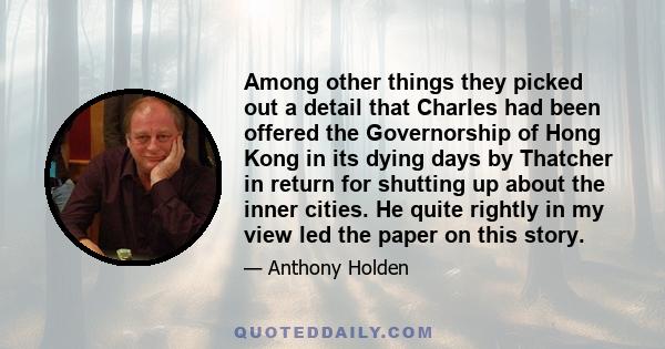 Among other things they picked out a detail that Charles had been offered the Governorship of Hong Kong in its dying days by Thatcher in return for shutting up about the inner cities. He quite rightly in my view led the 