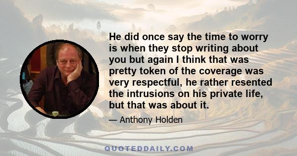 He did once say the time to worry is when they stop writing about you but again I think that was pretty token of the coverage was very respectful, he rather resented the intrusions on his private life, but that was