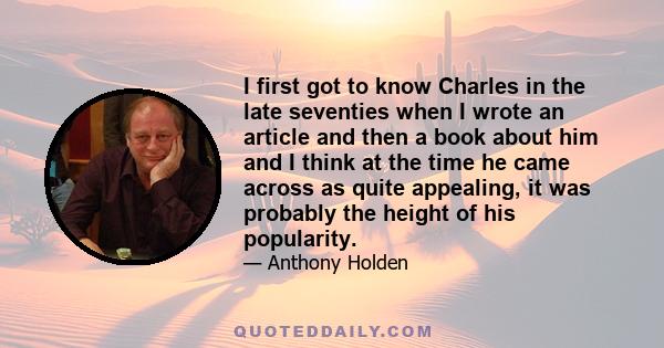 I first got to know Charles in the late seventies when I wrote an article and then a book about him and I think at the time he came across as quite appealing, it was probably the height of his popularity.