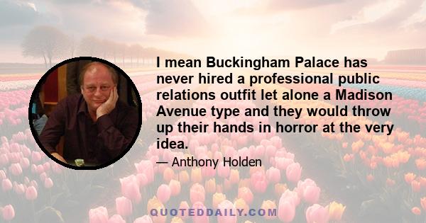 I mean Buckingham Palace has never hired a professional public relations outfit let alone a Madison Avenue type and they would throw up their hands in horror at the very idea.