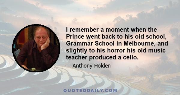 I remember a moment when the Prince went back to his old school, Grammar School in Melbourne, and slightly to his horror his old music teacher produced a cello.