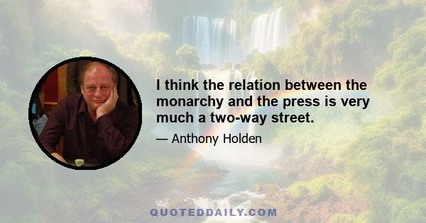 I think the relation between the monarchy and the press is very much a two-way street.