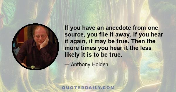 If you have an anecdote from one source, you file it away. If you hear it again, it may be true. Then the more times you hear it the less likely it is to be true.