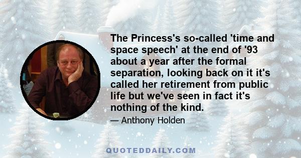 The Princess's so-called 'time and space speech' at the end of '93 about a year after the formal separation, looking back on it it's called her retirement from public life but we've seen in fact it's nothing of the kind.