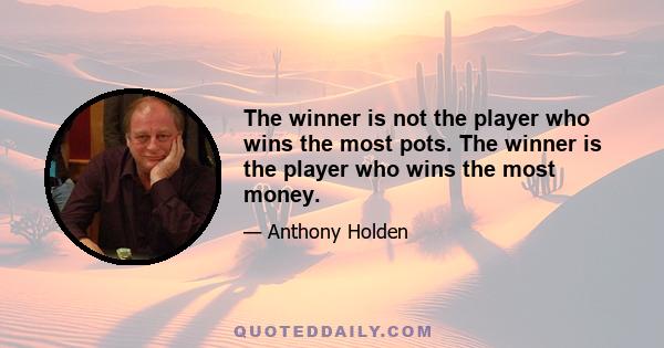 The winner is not the player who wins the most pots. The winner is the player who wins the most money.