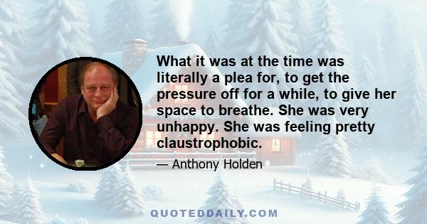 What it was at the time was literally a plea for, to get the pressure off for a while, to give her space to breathe. She was very unhappy. She was feeling pretty claustrophobic.