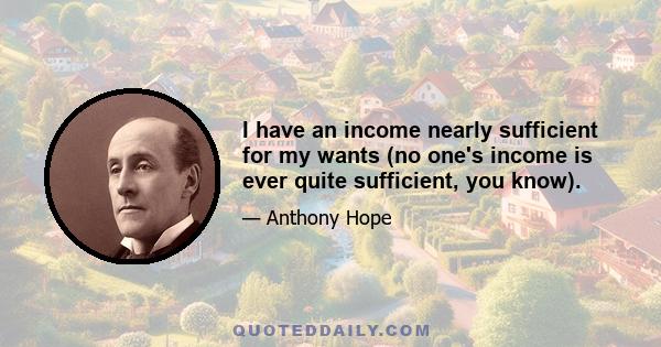 I have an income nearly sufficient for my wants (no one's income is ever quite sufficient, you know).