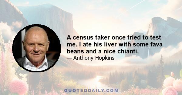 A census taker once tried to test me. I ate his liver with some fava beans and a nice chianti.