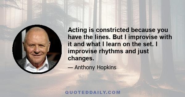 Acting is constricted because you have the lines. But I improvise with it and what I learn on the set. I improvise rhythms and just changes.