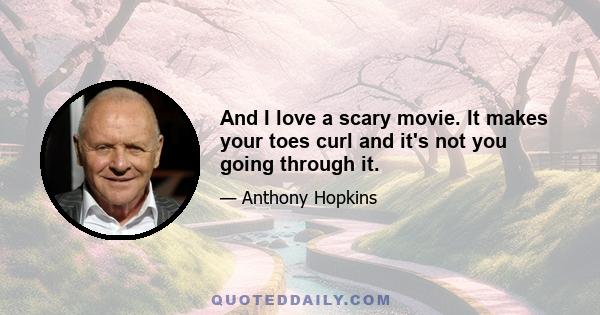 And I love a scary movie. It makes your toes curl and it's not you going through it.