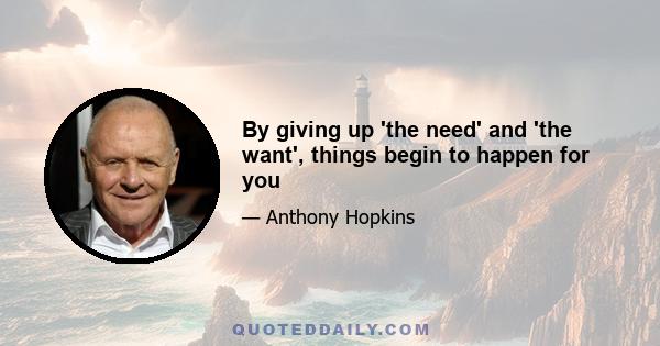 By giving up 'the need' and 'the want', things begin to happen for you