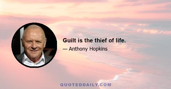 Guilt is the thief of life.