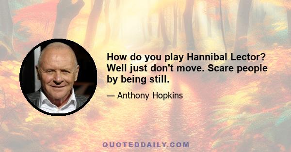 How do you play Hannibal Lector? Well just don't move. Scare people by being still.