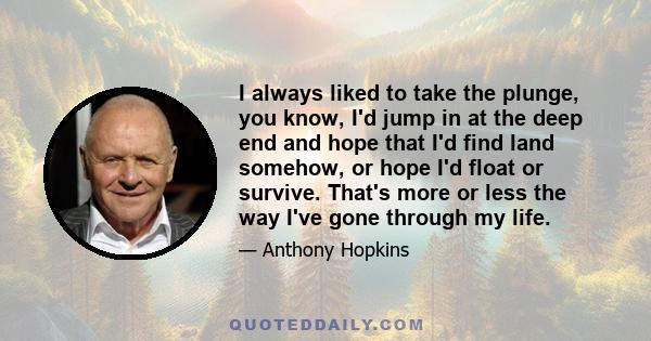 I always liked to take the plunge, you know, I'd jump in at the deep end and hope that I'd find land somehow, or hope I'd float or survive. That's more or less the way I've gone through my life.