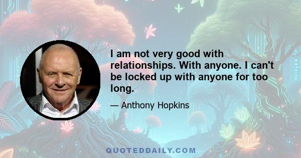 I am not very good with relationships. With anyone. I can't be locked up with anyone for too long.