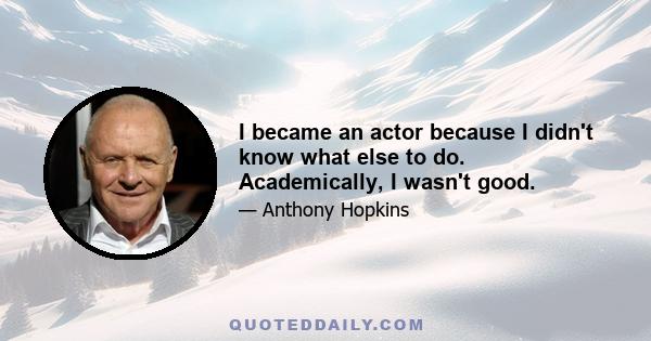 I became an actor because I didn't know what else to do. Academically, I wasn't good.