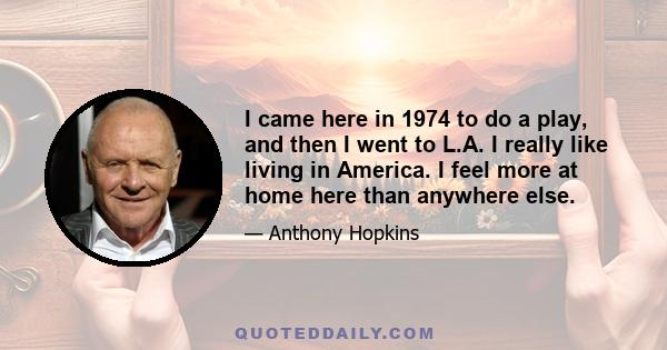 I came here in 1974 to do a play, and then I went to L.A. I really like living in America. I feel more at home here than anywhere else.