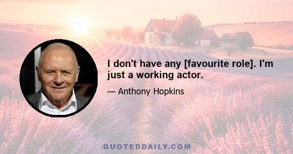 I don't have any [favourite role]. I'm just a working actor.