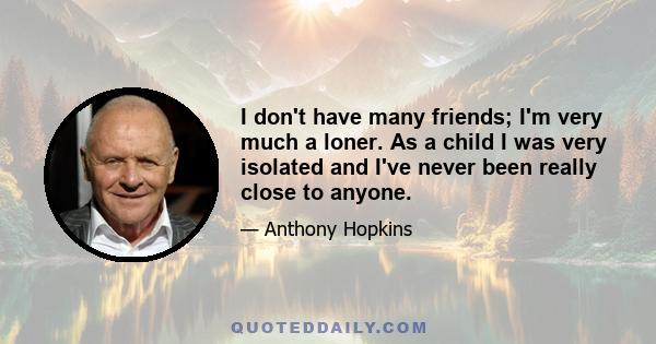 I don't have many friends; I'm very much a loner. As a child I was very isolated and I've never been really close to anyone.