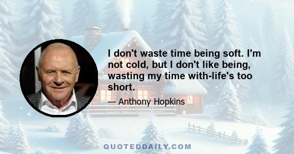 I don't waste time being soft. I'm not cold, but I don't like being, wasting my time with-life's too short.