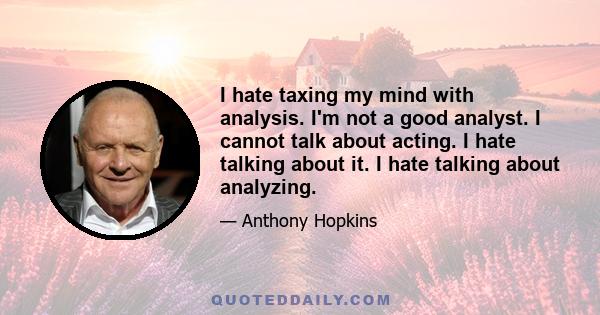 I hate taxing my mind with analysis. I'm not a good analyst. I cannot talk about acting. I hate talking about it. I hate talking about analyzing.