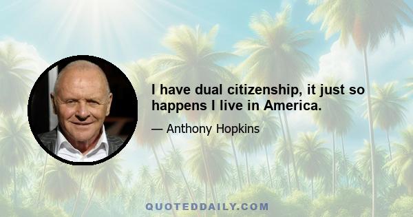 I have dual citizenship, it just so happens I live in America.