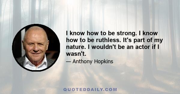 I know how to be strong. I know how to be ruthless. It's part of my nature. I wouldn't be an actor if I wasn't.