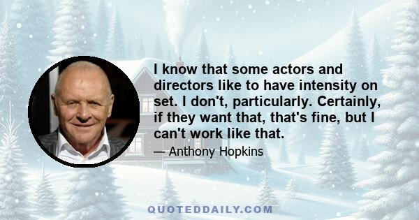 I know that some actors and directors like to have intensity on set. I don't, particularly. Certainly, if they want that, that's fine, but I can't work like that.