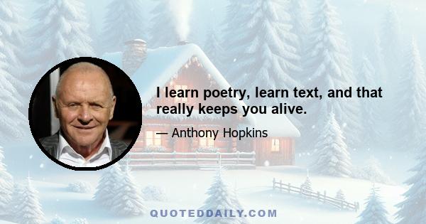 I learn poetry, learn text, and that really keeps you alive.