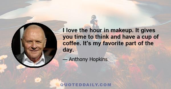 I love the hour in makeup. It gives you time to think and have a cup of coffee. It's my favorite part of the day.