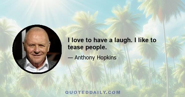 I love to have a laugh. I like to tease people.