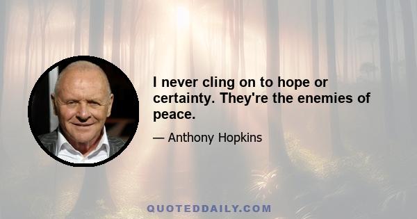 I never cling on to hope or certainty. They're the enemies of peace.