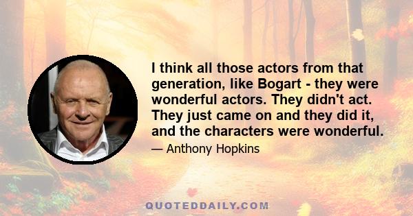 I think all those actors from that generation, like Bogart - they were wonderful actors. They didn't act. They just came on and they did it, and the characters were wonderful.