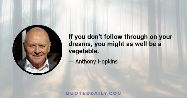 If you don't follow through on your dreams, you might as well be a vegetable.