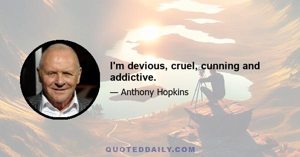 I'm devious, cruel, cunning and addictive.