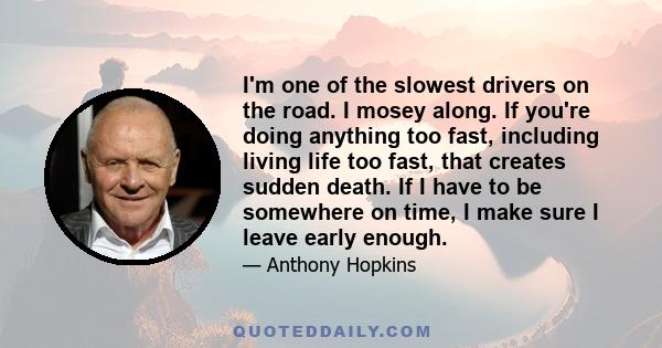 I'm one of the slowest drivers on the road. I mosey along. If you're doing anything too fast, including living life too fast, that creates sudden death. If I have to be somewhere on time, I make sure I leave early